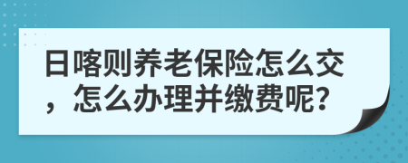 日喀则养老保险怎么交，怎么办理并缴费呢？