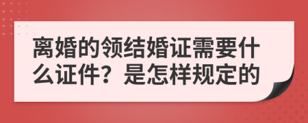 离婚的领结婚证需要什么证件？是怎样规定的