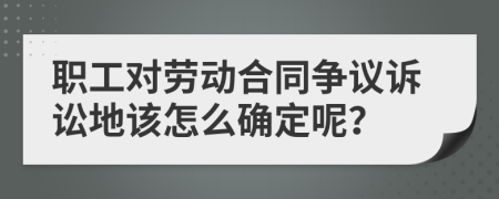 职工对劳动合同争议诉讼地该怎么确定呢？