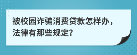 被校园诈骗消费贷款怎样办，法律有那些规定？