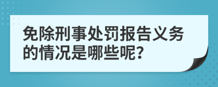 免除刑事处罚报告义务的情况是哪些呢？