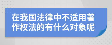 在我国法律中不适用著作权法的有什么对象呢