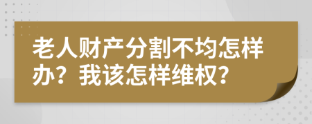 老人财产分割不均怎样办？我该怎样维权？