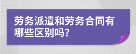 劳务派遣和劳务合同有哪些区别吗？