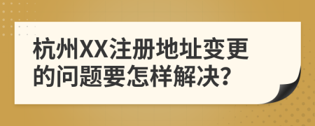 杭州XX注册地址变更的问题要怎样解决？