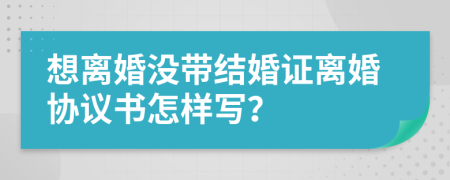 想离婚没带结婚证离婚协议书怎样写？