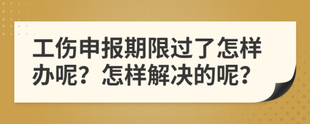 工伤申报期限过了怎样办呢？怎样解决的呢？