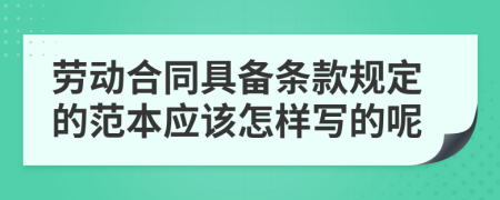 劳动合同具备条款规定的范本应该怎样写的呢