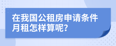 在我国公租房申请条件月租怎样算呢？