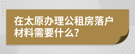 在太原办理公租房落户材料需要什么？