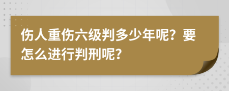 伤人重伤六级判多少年呢？要怎么进行判刑呢？