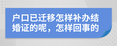 户口已迁移怎样补办结婚证的呢，怎样回事的