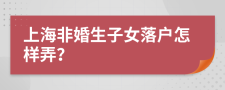 上海非婚生子女落户怎样弄？