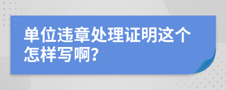 单位违章处理证明这个怎样写啊？