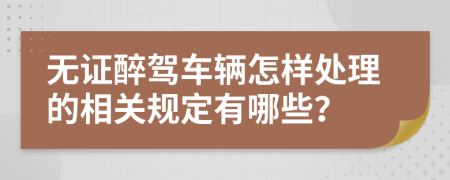 无证醉驾车辆怎样处理的相关规定有哪些？