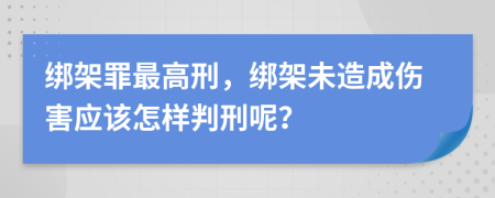 绑架罪最高刑，绑架未造成伤害应该怎样判刑呢？