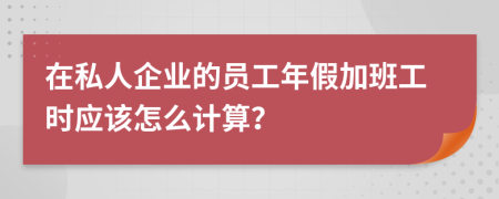 在私人企业的员工年假加班工时应该怎么计算？