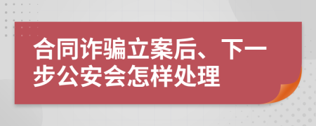 合同诈骗立案后、下一步公安会怎样处理
