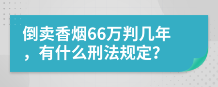 倒卖香烟66万判几年，有什么刑法规定？