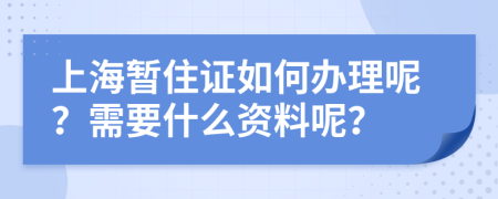 上海暂住证如何办理呢？需要什么资料呢？