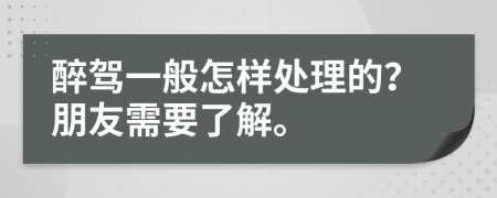 醉驾一般怎样处理的？朋友需要了解。