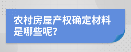 农村房屋产权确定材料是哪些呢？