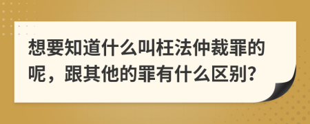想要知道什么叫枉法仲裁罪的呢，跟其他的罪有什么区别？