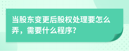 当股东变更后股权处理要怎么弄，需要什么程序？