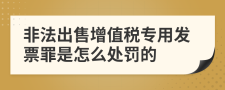 非法出售增值税专用发票罪是怎么处罚的