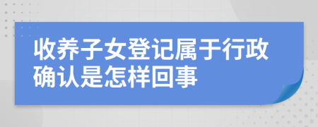 收养子女登记属于行政确认是怎样回事