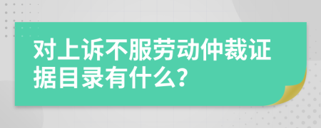 对上诉不服劳动仲裁证据目录有什么？