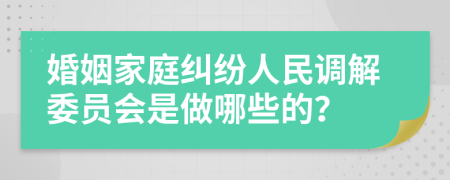 婚姻家庭纠纷人民调解委员会是做哪些的？