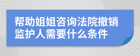 帮助姐姐咨询法院撤销监护人需要什么条件