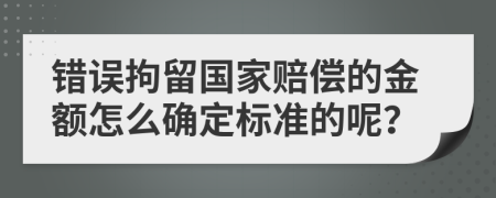 错误拘留国家赔偿的金额怎么确定标准的呢？