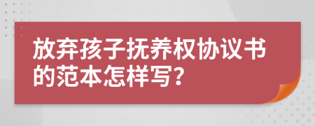 放弃孩子抚养权协议书的范本怎样写？