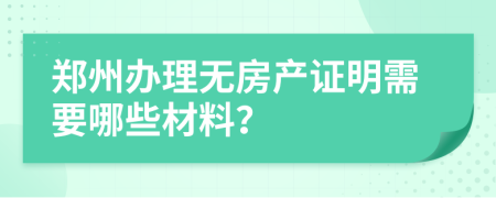 郑州办理无房产证明需要哪些材料？