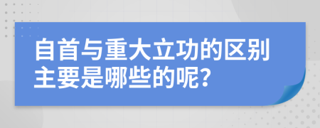 自首与重大立功的区别主要是哪些的呢？