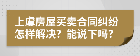 上虞房屋买卖合同纠纷怎样解决？能说下吗？