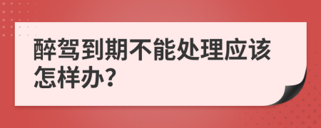 醉驾到期不能处理应该怎样办？