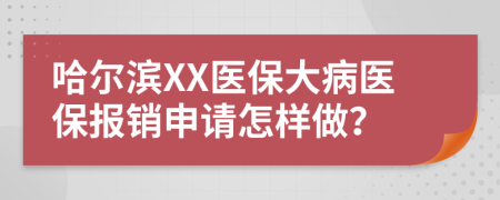 哈尔滨XX医保大病医保报销申请怎样做？