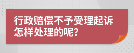 行政赔偿不予受理起诉怎样处理的呢？