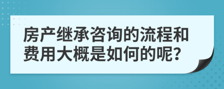 房产继承咨询的流程和费用大概是如何的呢？