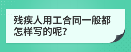 残疾人用工合同一般都怎样写的呢？