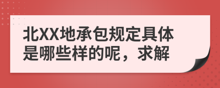 北XX地承包规定具体是哪些样的呢，求解