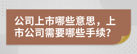 公司上市哪些意思，上市公司需要哪些手续？