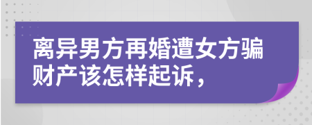 离异男方再婚遭女方骗财产该怎样起诉，