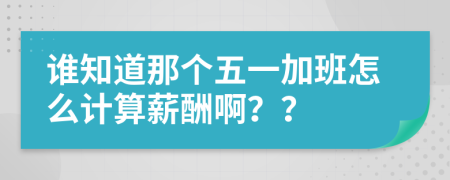 谁知道那个五一加班怎么计算薪酬啊？？