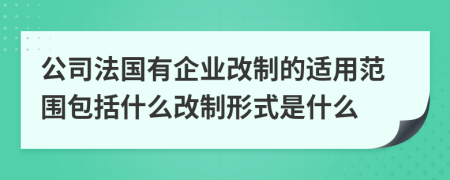 公司法国有企业改制的适用范围包括什么改制形式是什么