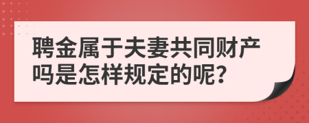 聘金属于夫妻共同财产吗是怎样规定的呢？