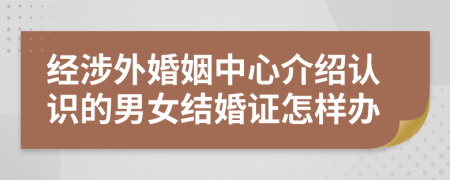 经涉外婚姻中心介绍认识的男女结婚证怎样办